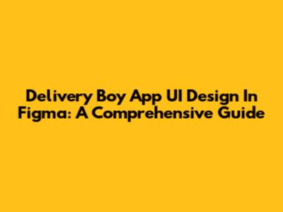 Delivery Boy App UI Design In Figma: A Comprehensive Guide