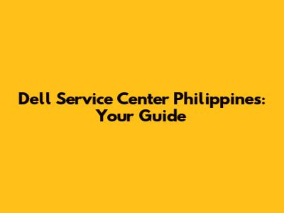 Dell Service Center Philippines: Your Guide