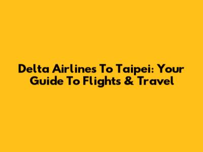 Delta Airlines To Taipei: Your Guide To Flights & Travel