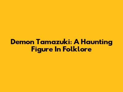 Demon Tamazuki: A Haunting Figure In Folklore
