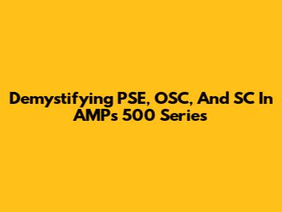 Demystifying PSE, OSC, And SC In AMP's 500 Series