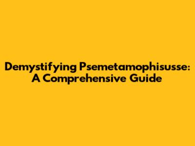 Demystifying Psemetamophisusse: A Comprehensive Guide