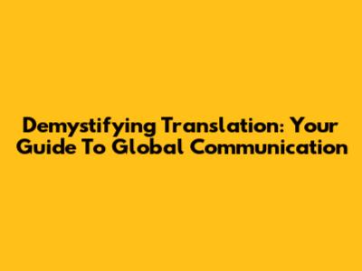 Demystifying Translation: Your Guide To Global Communication