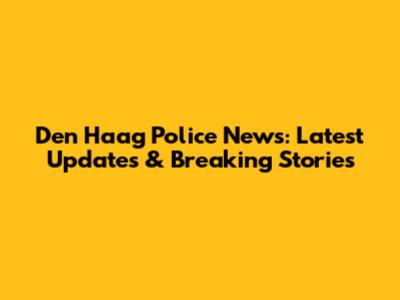 Den Haag Police News: Latest Updates & Breaking Stories