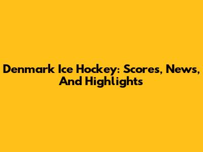 Denmark Ice Hockey: Scores, News, And Highlights