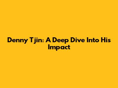 Denny Tjin: A Deep Dive Into His Impact