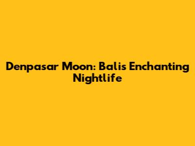 Denpasar Moon: Bali's Enchanting Nightlife