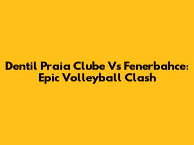 Dentil Praia Clube Vs Fenerbahce: Epic Volleyball Clash
