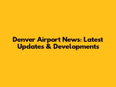 Denver Airport News: Latest Updates & Developments