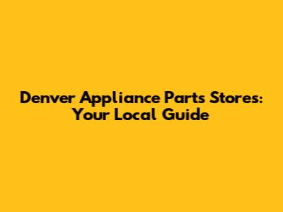 Denver Appliance Parts Stores: Your Local Guide