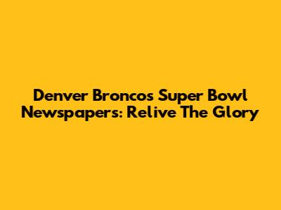 Denver Broncos Super Bowl Newspapers: Relive The Glory