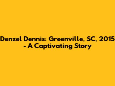 Denzel Dennis: Greenville, SC, 2015 - A Captivating Story