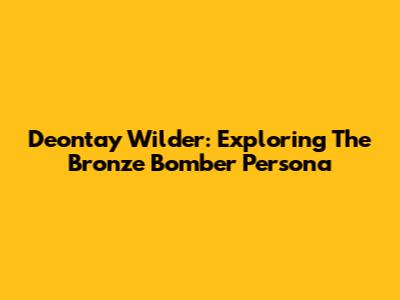 Deontay Wilder: Exploring The Bronze Bomber Persona