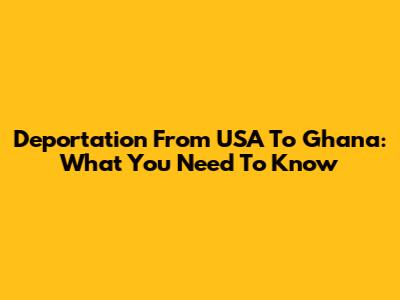 Deportation From USA To Ghana: What You Need To Know