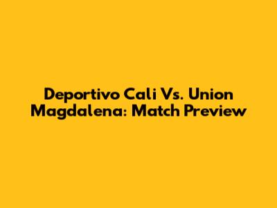 Deportivo Cali Vs. Union Magdalena: Match Preview