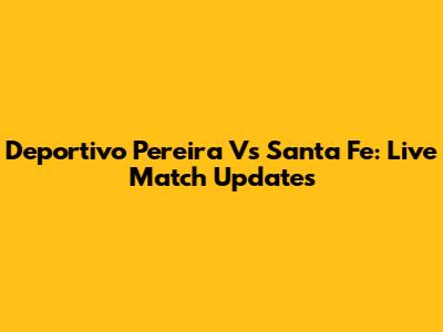 Deportivo Pereira Vs Santa Fe: Live Match Updates