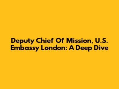 Deputy Chief Of Mission, U.S. Embassy London: A Deep Dive