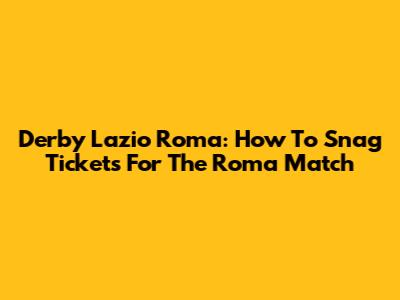 Derby Lazio Roma: How To Snag Tickets For The Roma Match