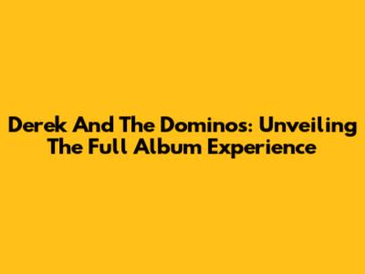 Derek And The Dominos: Unveiling The Full Album Experience