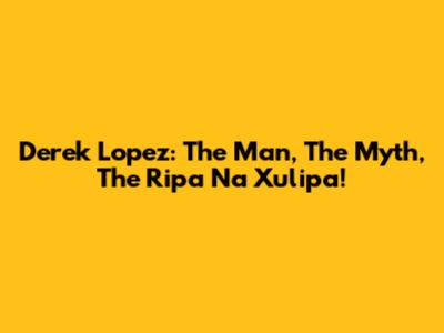 Derek Lopez: The Man, The Myth, The Ripa Na Xulipa!