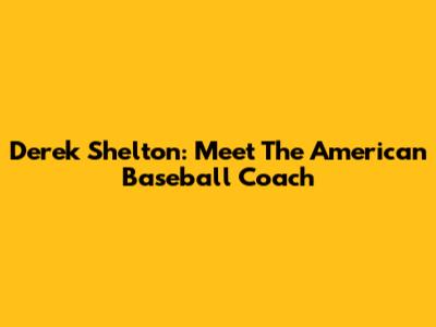 Derek Shelton: Meet The American Baseball Coach