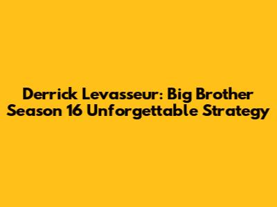 Derrick Levasseur: Big Brother Season 16 Unforgettable Strategy