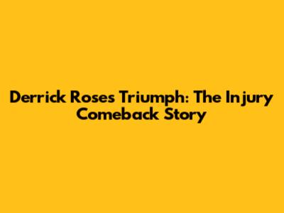 Derrick Rose's Triumph: The Injury Comeback Story