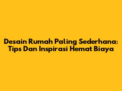 Desain Rumah Paling Sederhana: Tips Dan Inspirasi Hemat Biaya