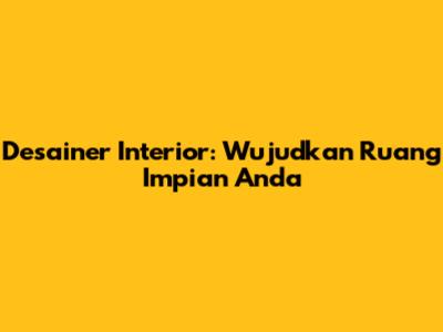 Desainer Interior: Wujudkan Ruang Impian Anda