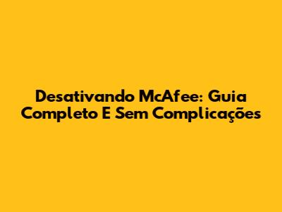 Desativando McAfee: Guia Completo E Sem Complicações