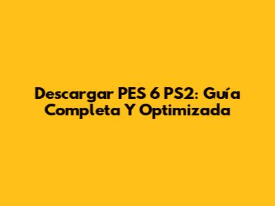 Descargar PES 6 PS2: Guía Completa Y Optimizada