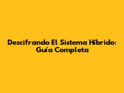 Descifrando El Sistema Híbrido: Guía Completa