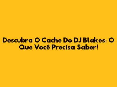 Descubra O Cache Do DJ Blakes: O Que Você Precisa Saber!