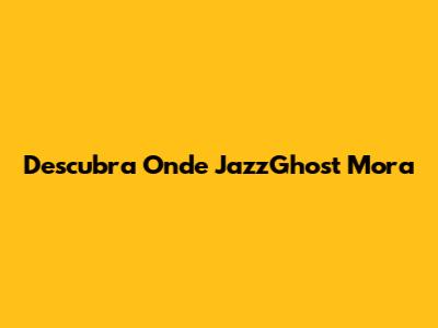 Descubra Onde JazzGhost Mora