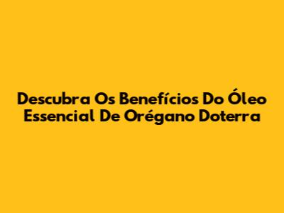 Descubra Os Benefícios Do Óleo Essencial De Orégano Doterra