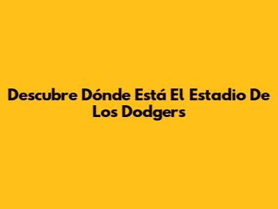 Descubre Dónde Está El Estadio De Los Dodgers