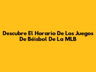 Descubre El Horario De Los Juegos De Béisbol De La MLB