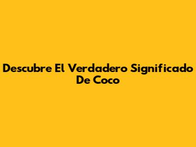 Descubre El Verdadero Significado De 'Coco'