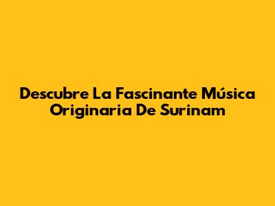 Descubre La Fascinante Música Originaria De Surinam