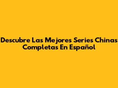 Descubre Las Mejores Series Chinas Completas En Español