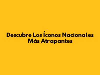 Descubre Los Íconos Nacionales Más Atrapantes