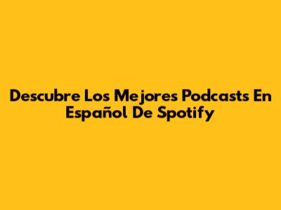 Descubre Los Mejores Podcasts En Español De Spotify