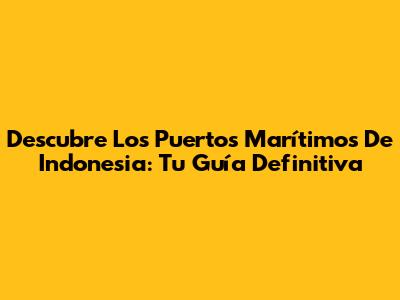 Descubre Los Puertos Marítimos De Indonesia: Tu Guía Definitiva