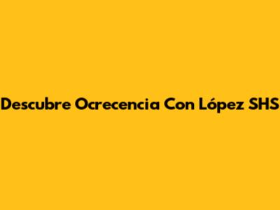 Descubre Ocrecencia Con López SHS