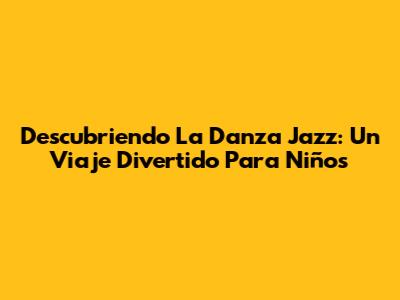 Descubriendo La Danza Jazz: Un Viaje Divertido Para Niños