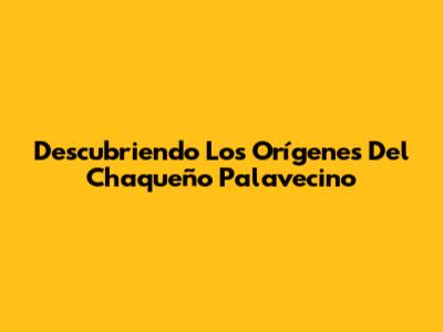 Descubriendo Los Orígenes Del Chaqueño Palavecino
