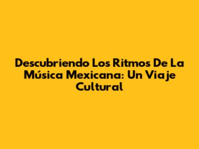 Descubriendo Los Ritmos De La Música Mexicana: Un Viaje Cultural