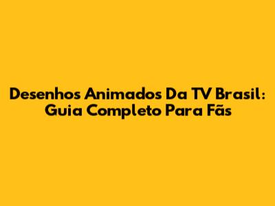 Desenhos Animados Da TV Brasil: Guia Completo Para Fãs
