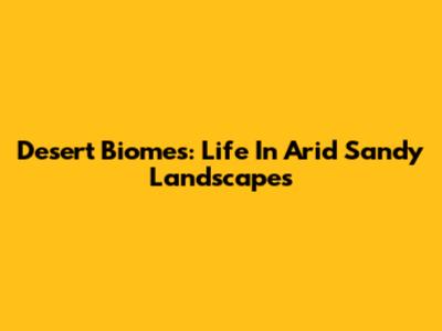 Desert Biomes: Life In Arid Sandy Landscapes