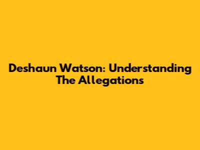 Deshaun Watson: Understanding The Allegations